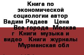 Книга по экономической социологии автор Вадим Радаев › Цена ­ 400 - Все города, Москва г. Книги, музыка и видео » Книги, журналы   . Мурманская обл.